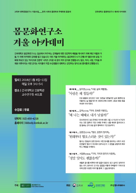 건국대 몸문화연구소가 8일부터 11일까지 '사랑·자아·혐오·기억' 등 다양한 주제로 나흘간 연달아 겨울 강좌를 개최한다고 밝혔다. 서울 광진구 건국대 인문학관 교수연구동 401호에서 열리는 이번 겨울 아카데미는 몸문화연구소가 출간하고 있는 '마이크로 인문학' 시리즈 저자가 강연자로 나서 자신의 책과 관련한 주제로 강연을 펼칠 예정이다.